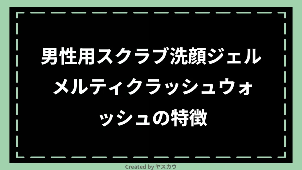男性用スクラブ洗顔ジェル メルティクラッシュウォッシュの特徴