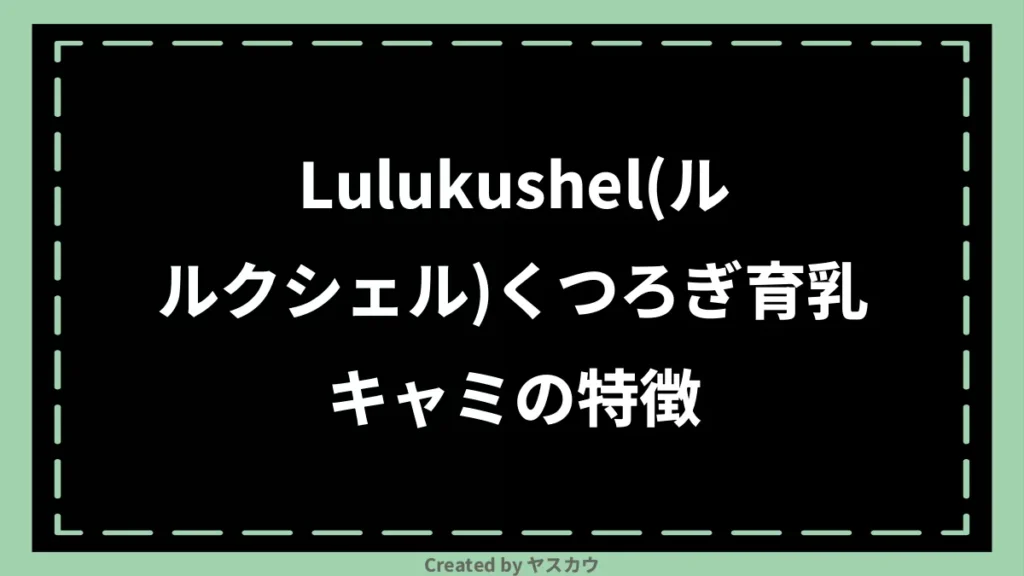 Lulukushel(ルルクシェル)くつろぎ育乳キャミの特徴