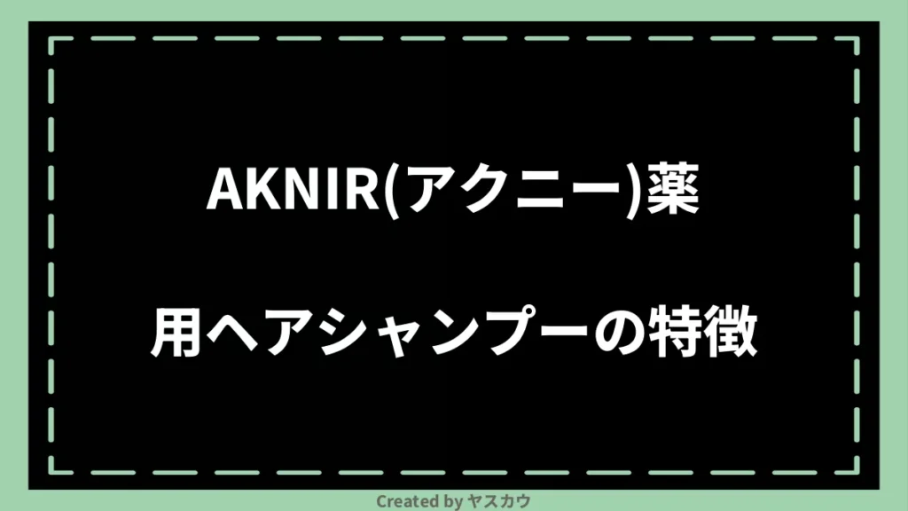 AKNIR(アクニー)薬用ヘアシャンプーの特徴