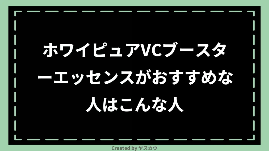 ホワイピュアVCブースターエッセンスがおすすめな人はこんな人