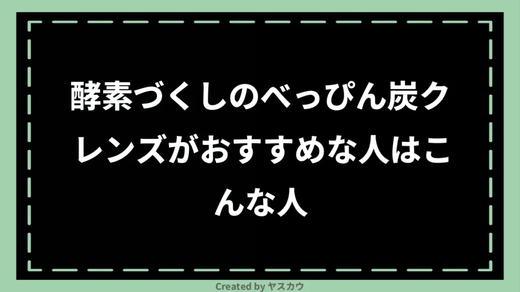 酵素づくしのべっぴん炭クレンズがおすすめな人はこんな人