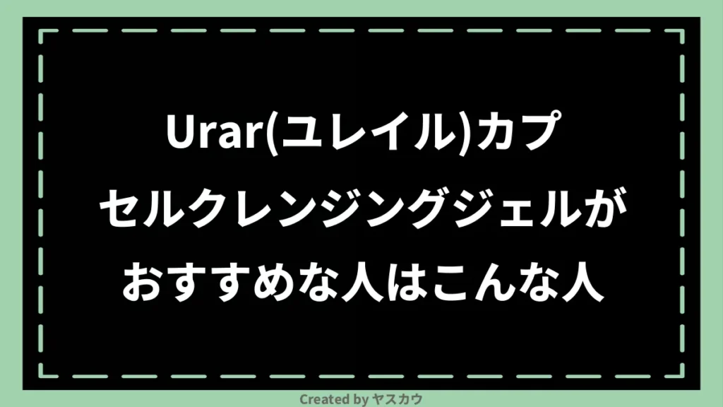 Urar(ユレイル)カプセルクレンジングジェルがおすすめな人はこんな人