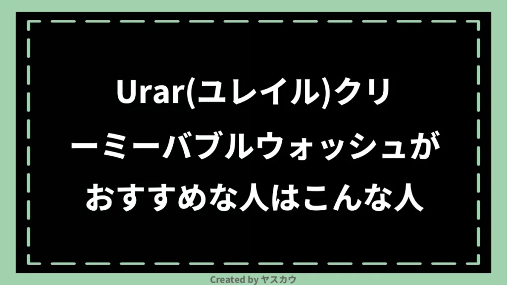 Urar(ユレイル)クリーミーバブルウォッシュがおすすめな人はこんな人