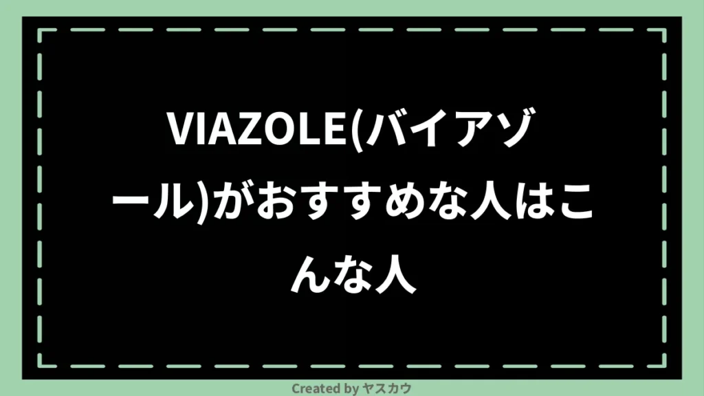 VIAZOLE(バイアゾール)がおすすめな人はこんな人