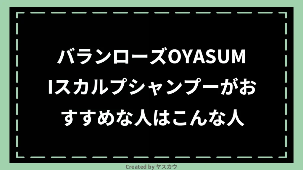 バランローズOYASUMIスカルプシャンプーがおすすめな人はこんな人
