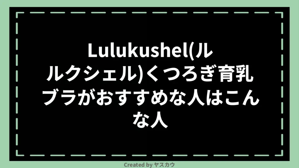 Lulukushel(ルルクシェル)くつろぎ育乳ブラがおすすめな人はこんな人