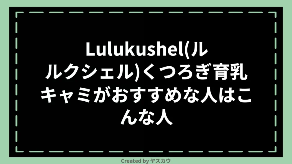 Lulukushel(ルルクシェル)くつろぎ育乳キャミがおすすめな人はこんな人