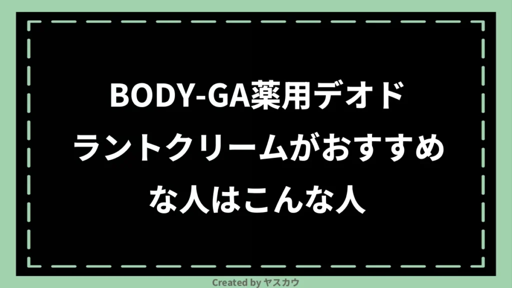 BODY-GA薬用デオドラントクリームがおすすめな人はこんな人