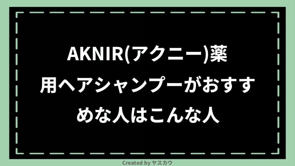 AKNIR(アクニー)薬用ヘアシャンプーがおすすめな人はこんな人