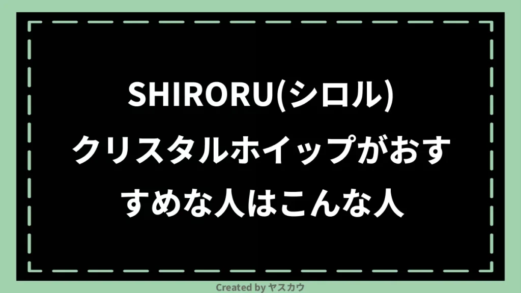 SHIRORU(シロル)クリスタルホイップがおすすめな人はこんな人