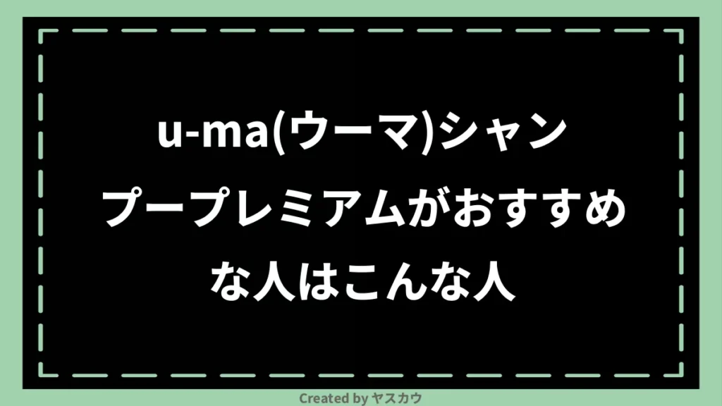 u-ma(ウーマ)シャンプープレミアムがおすすめな人はこんな人