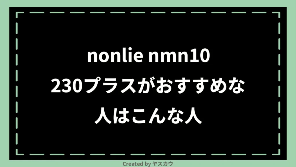 nonlie nmn10230プラスがおすすめな人はこんな人