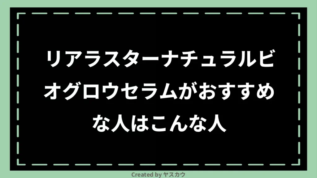 リアラスターナチュラルビオグロウセラムがおすすめな人はこんな人