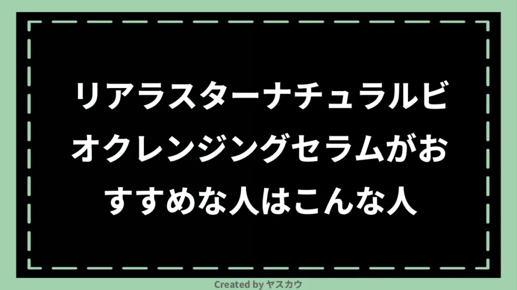 リアラスターナチュラルビオクレンジングセラムがおすすめな人はこんな人