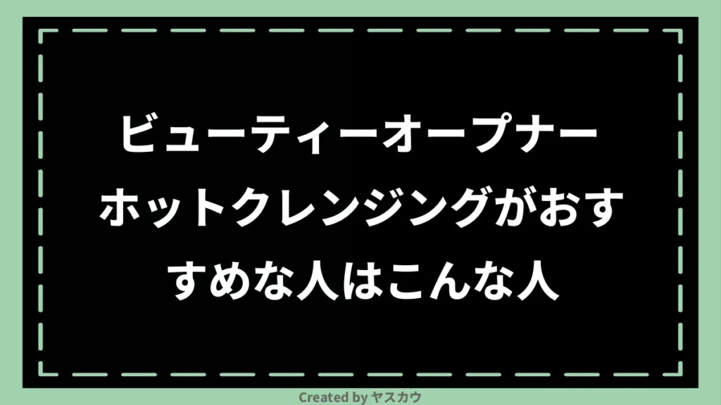 ビューティーオープナー ホットクレンジングがおすすめな人はこんな人