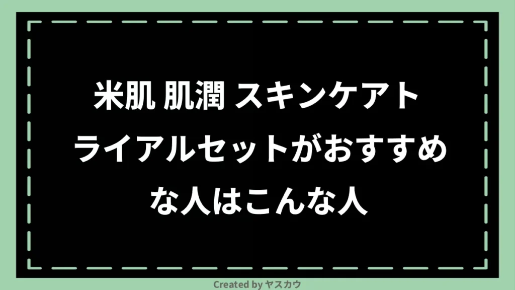米肌 肌潤 スキンケアトライアルセットがおすすめな人はこんな人