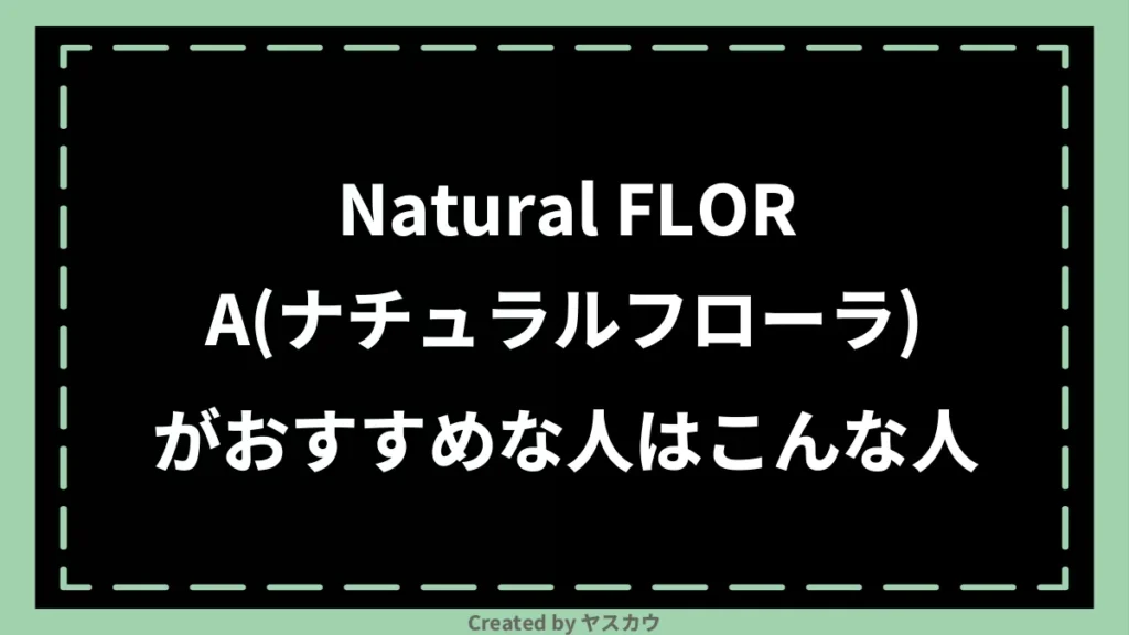 Natural FLORA(ナチュラルフローラ)がおすすめな人はこんな人