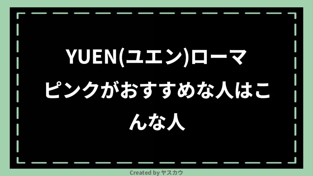YUEN(ユエン)ローマピンクがおすすめな人はこんな人
