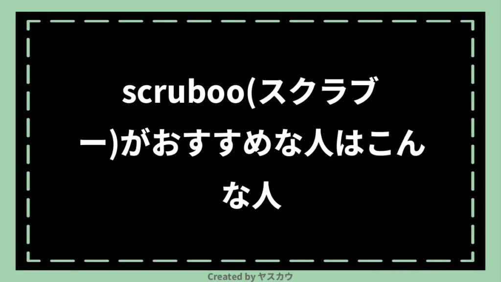 scruboo(スクラブー)がおすすめな人はこんな人