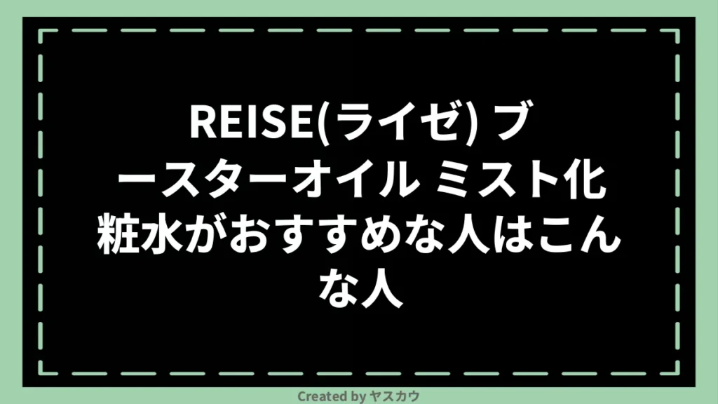 REISE(ライゼ) ブースターオイル ミスト化粧水がおすすめな人はこんな人