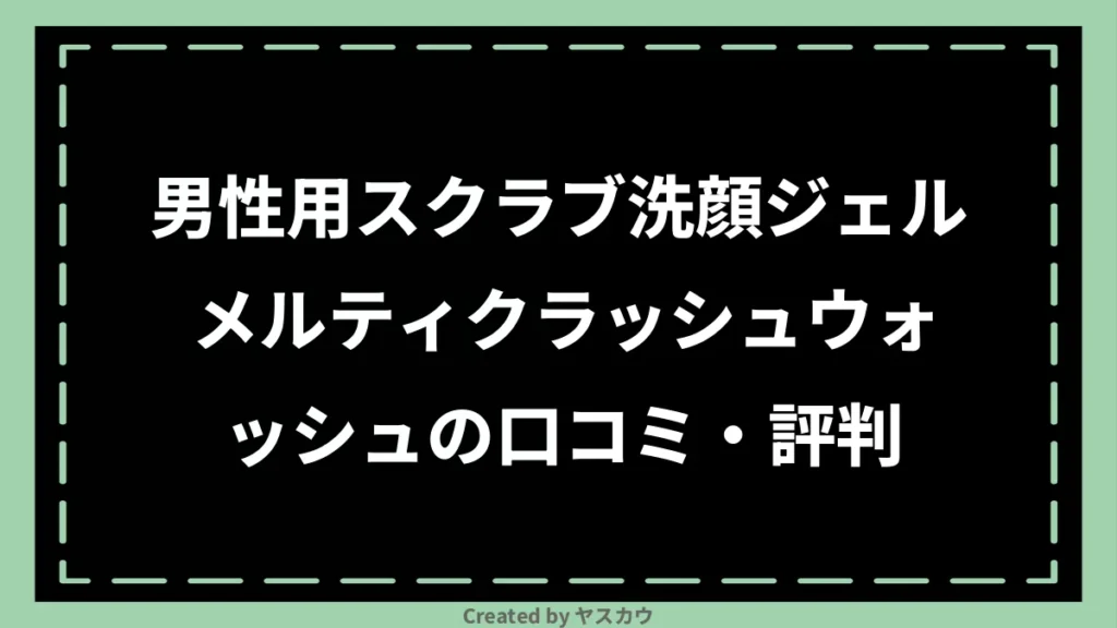 男性用スクラブ洗顔ジェル メルティクラッシュウォッシュの口コミ・評判