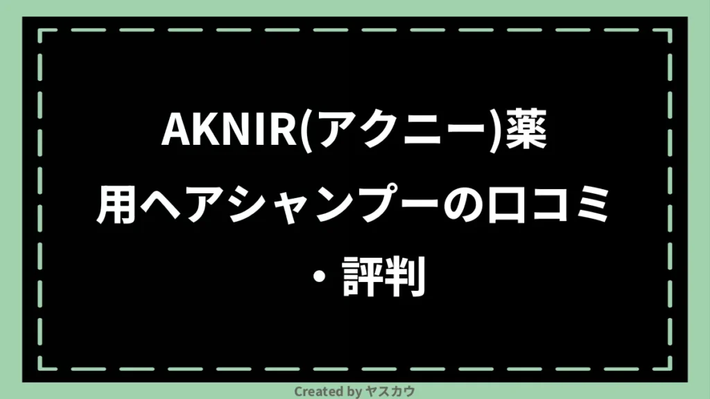 AKNIR(アクニー)薬用ヘアシャンプーの口コミ・評判