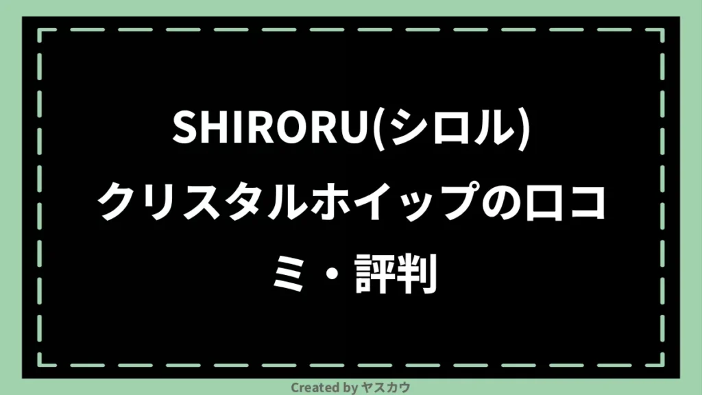 SHIRORU(シロル)クリスタルホイップの口コミ・評判