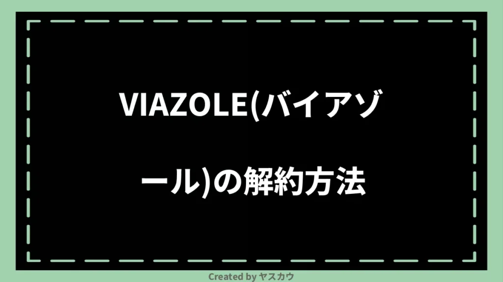 VIAZOLE(バイアゾール)の解約方法