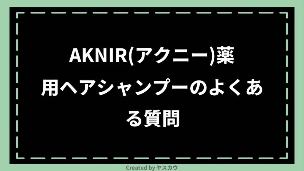 AKNIR(アクニー)薬用ヘアシャンプーのよくある質問