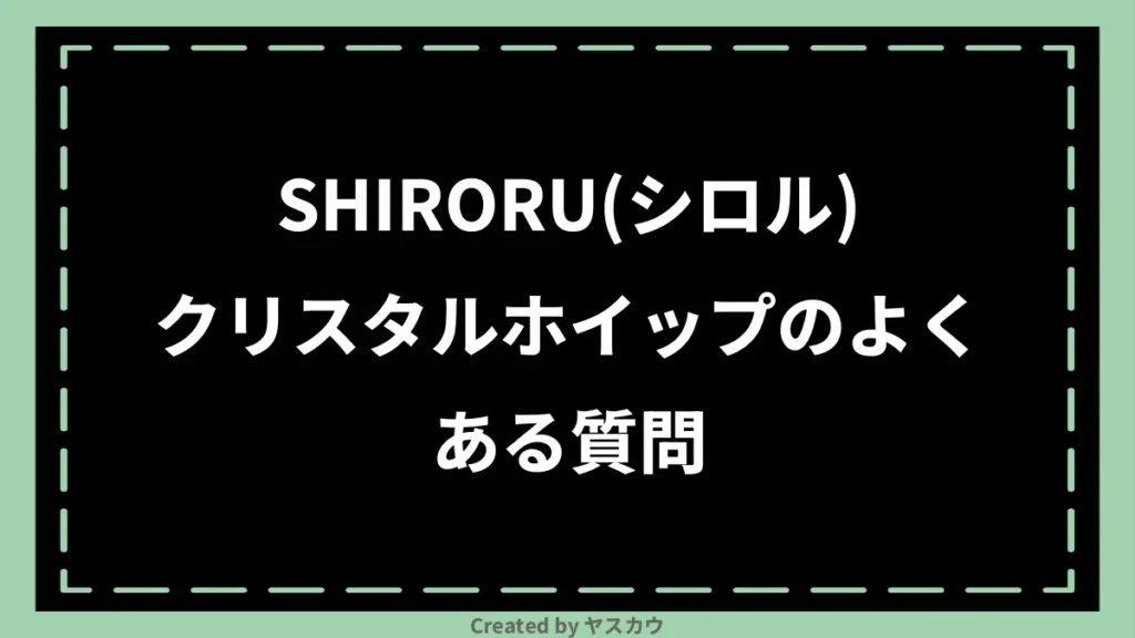 SHIRORU(シロル)クリスタルホイップのよくある質問