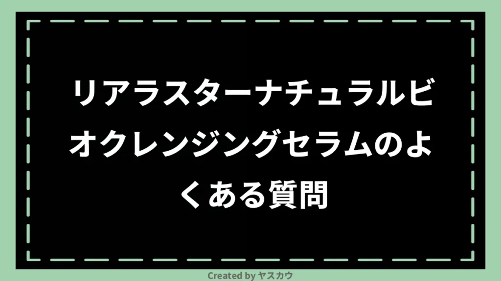 リアラスターナチュラルビオクレンジングセラムのよくある質問