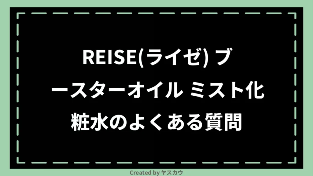 REISE(ライゼ) ブースターオイル ミスト化粧水のよくある質問
