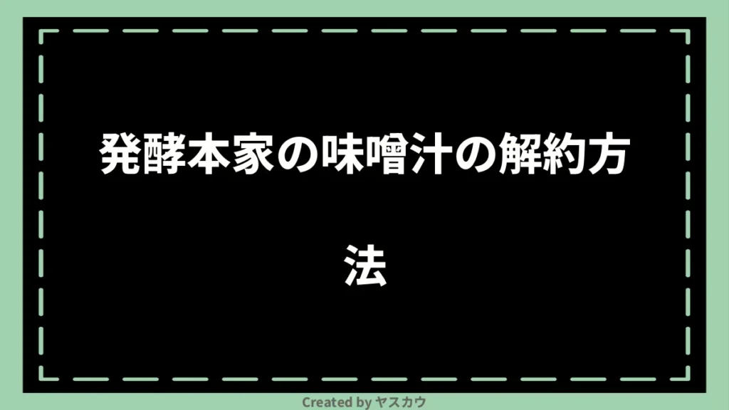 発酵本家の味噌汁の解約方法