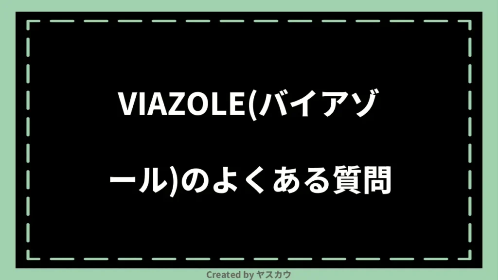VIAZOLE(バイアゾール)のよくある質問