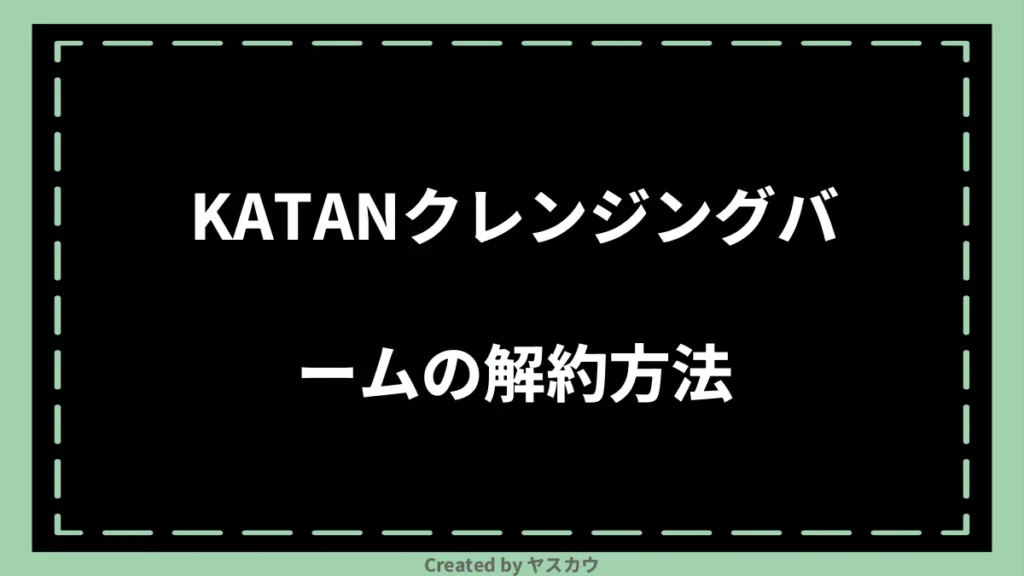 KATANクレンジングバームの解約方法