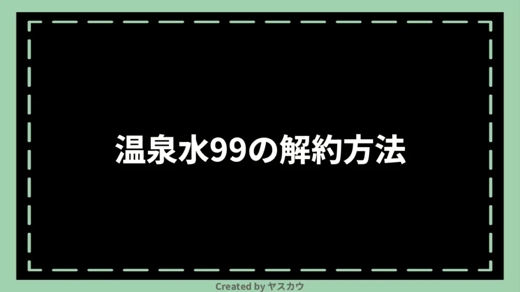 温泉水99の解約方法