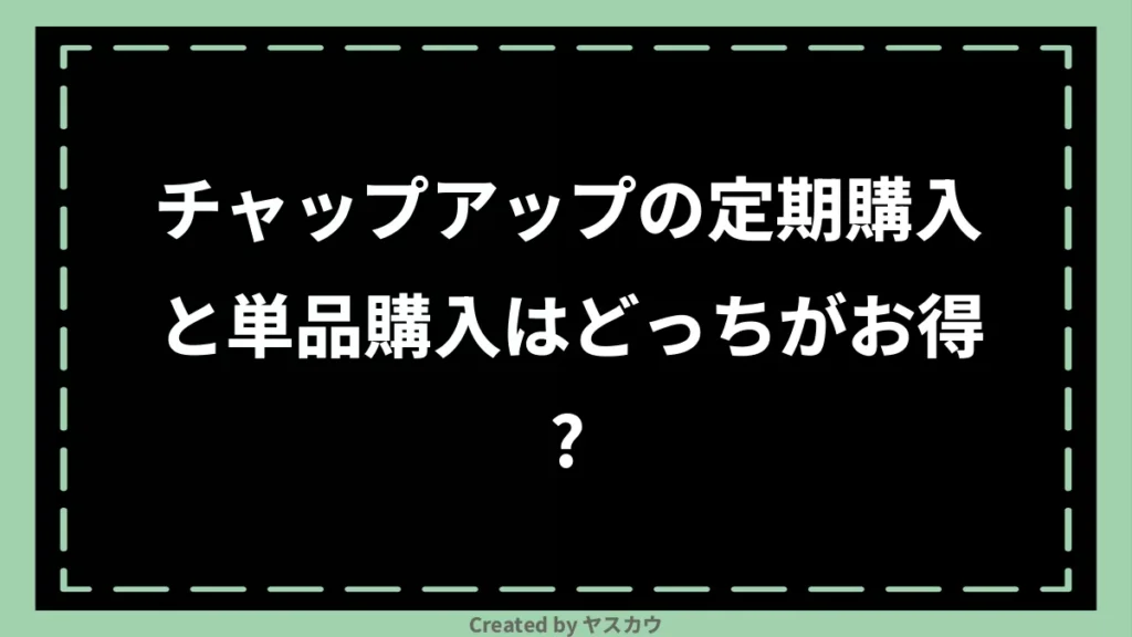 チャップアップの定期購入と単品購入はどっちがお得？