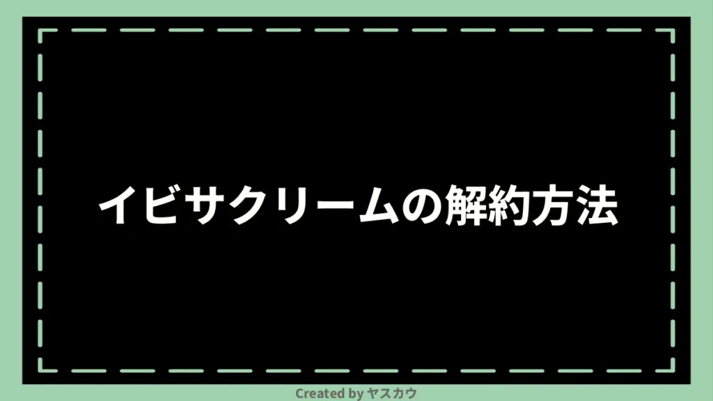イビサクリームの解約方法