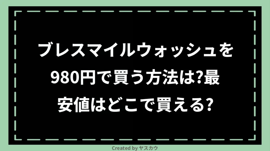 ブレスマイルウォッシュを980円で買う方法は?最安値はどこで買える?