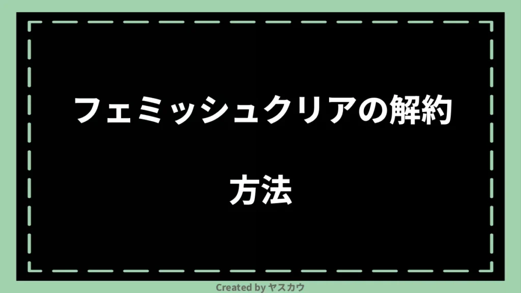 フェミッシュクリアの解約方法