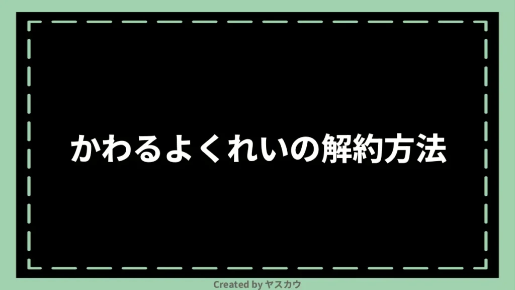 かわるよくれいの解約方法