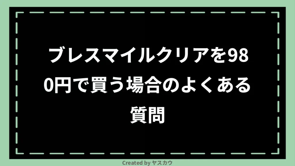 ブレスマイルクリアを980円で買う場合のよくある質問