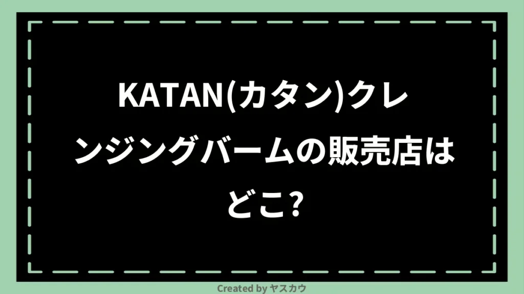 KATAN(カタン)クレンジングバームの販売店はどこ？