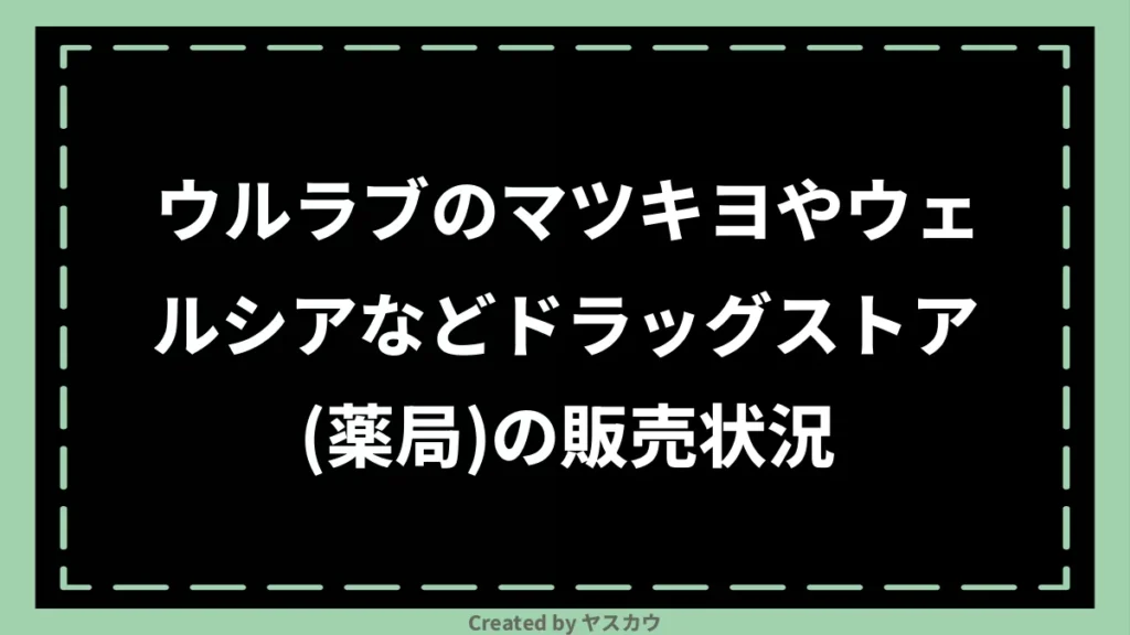 ウルラブのマツキヨやウェルシアなどドラッグストア（薬局）の販売状況