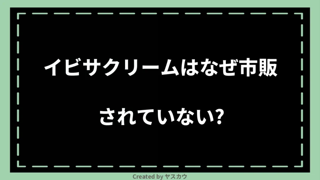 イビサクリームはなぜ市販されていない？