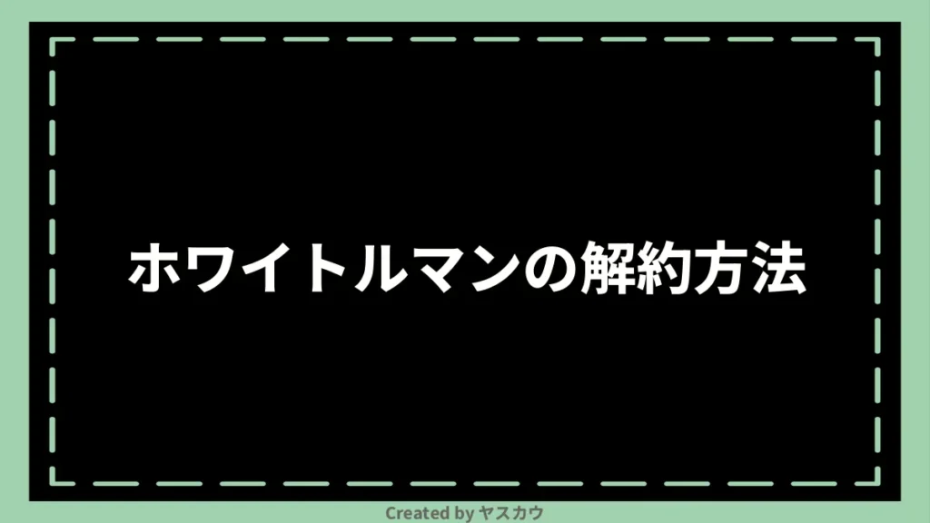 ホワイトルマンの解約方法
