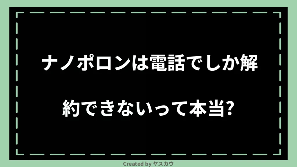 ナノポロンは電話でしか解約できないって本当？