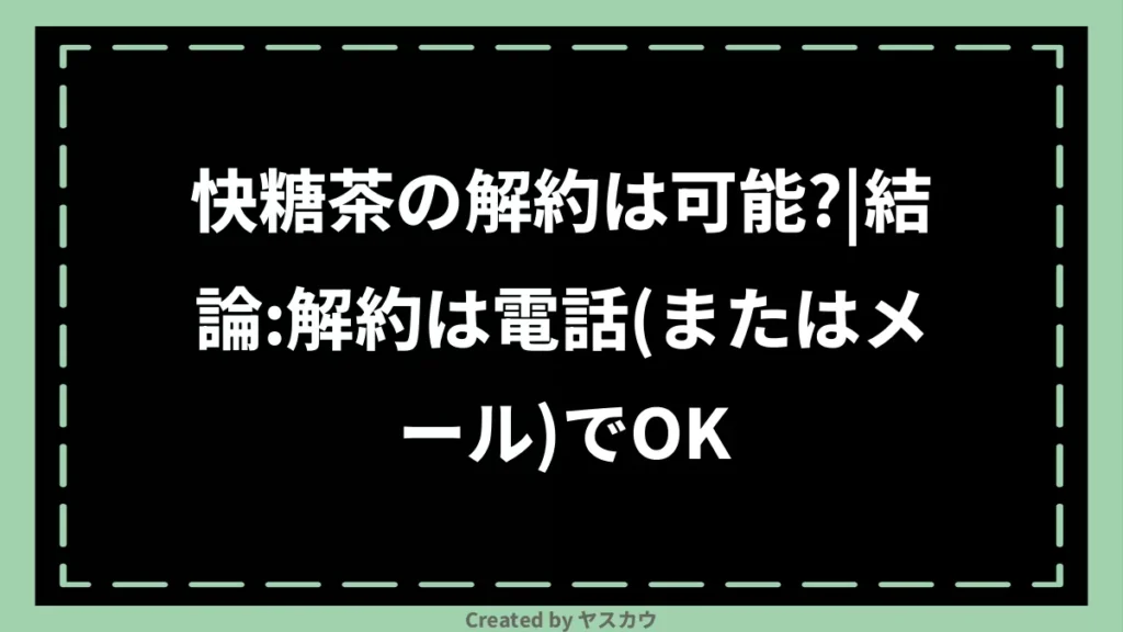 快糖茶の解約は可能？｜結論：解約は電話（またはメール）でOK