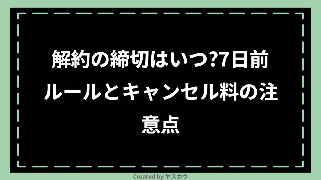 解約の締切はいつ？7日前ルールとキャンセル料の注意点