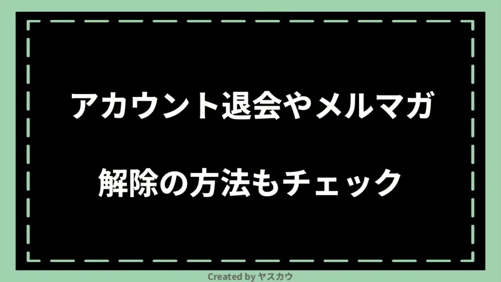 アカウント退会やメルマガ解除の方法もチェック